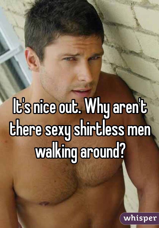 It's nice out. Why aren't there sexy shirtless men walking around?