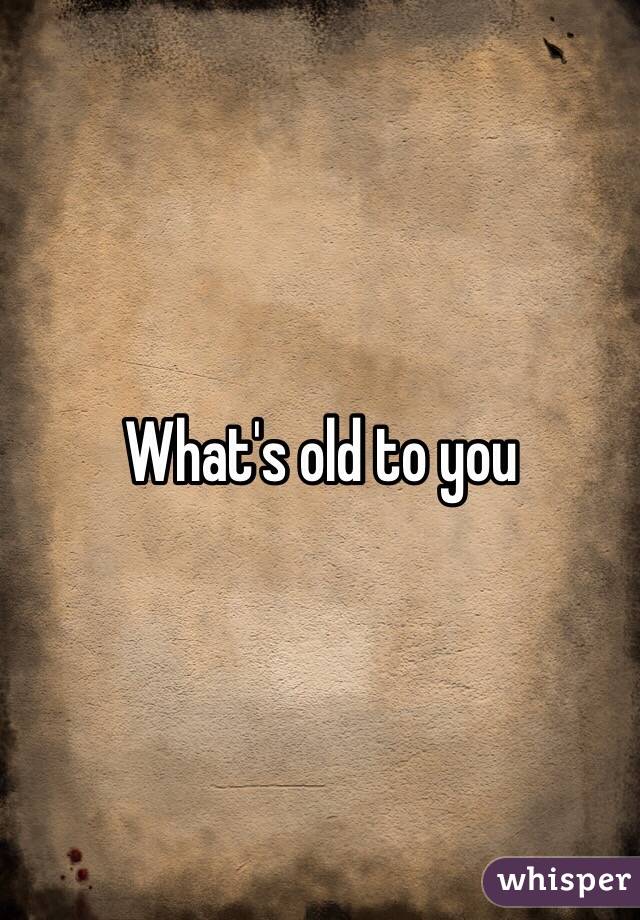 What's old to you