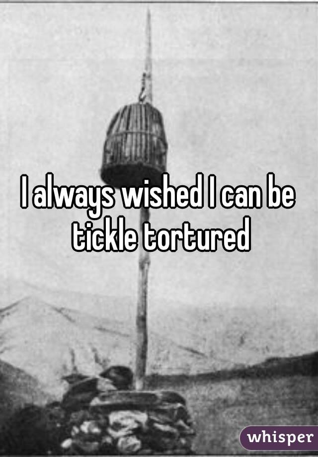 I always wished I can be tickle tortured