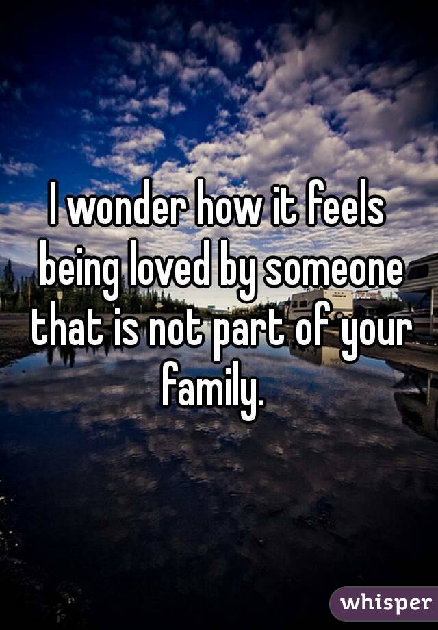 I wonder how it feels being loved by someone that is not part of your family.  