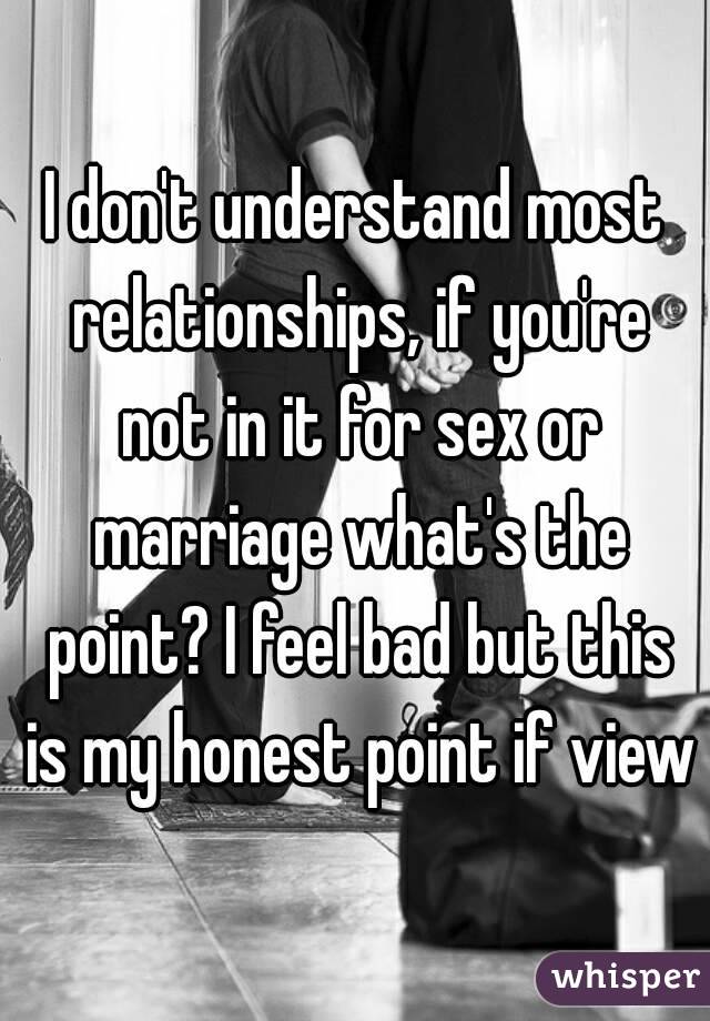 I don't understand most relationships, if you're not in it for sex or marriage what's the point? I feel bad but this is my honest point if view