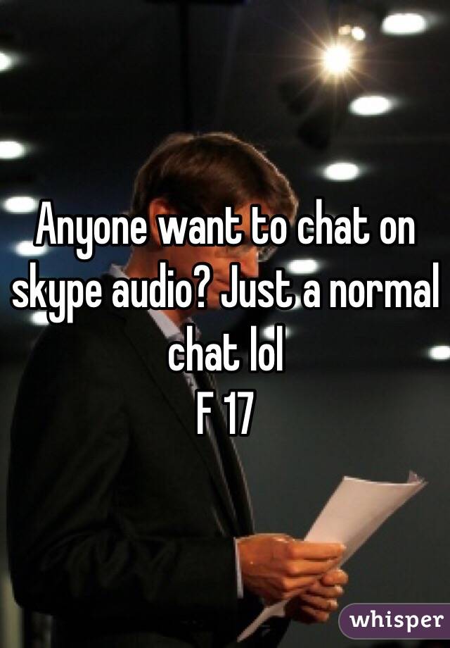 Anyone want to chat on skype audio? Just a normal chat lol
F 17