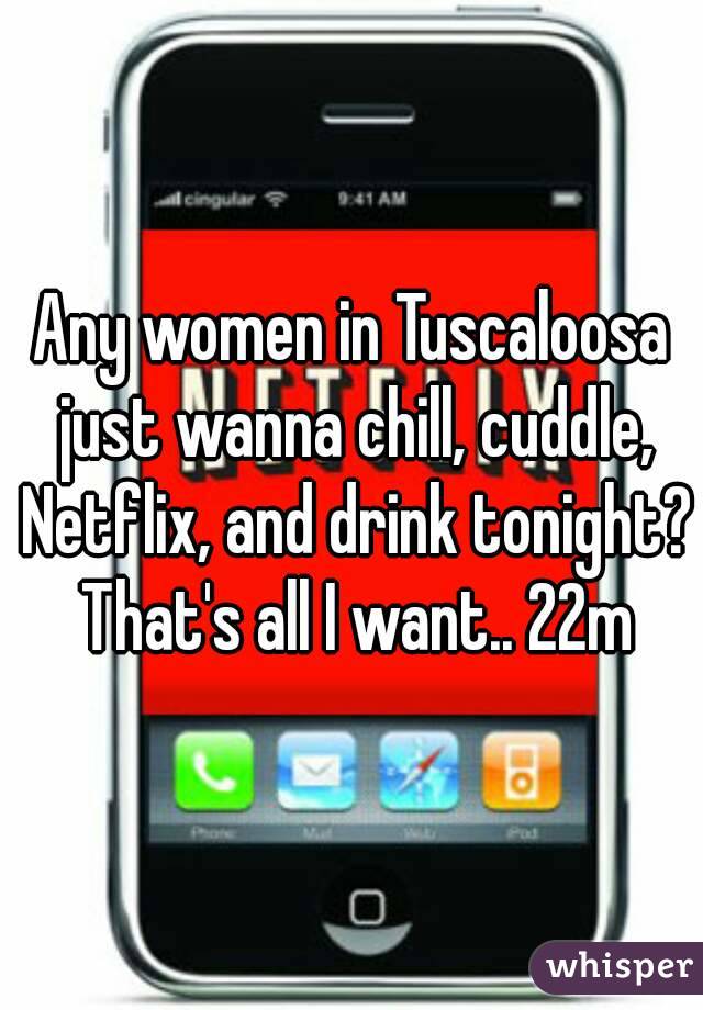 Any women in Tuscaloosa just wanna chill, cuddle, Netflix, and drink tonight? That's all I want.. 22m