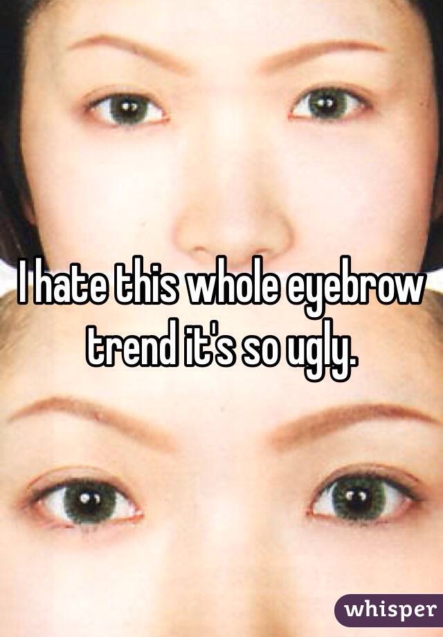I hate this whole eyebrow trend it's so ugly.