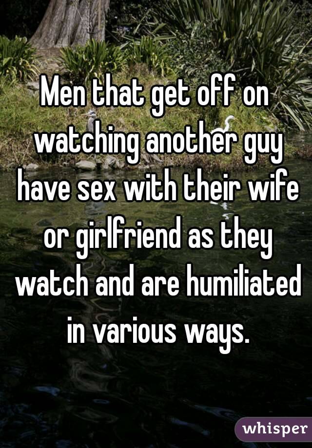 Men that get off on watching another guy have sex with their wife or girlfriend as they watch and are humiliated in various ways.