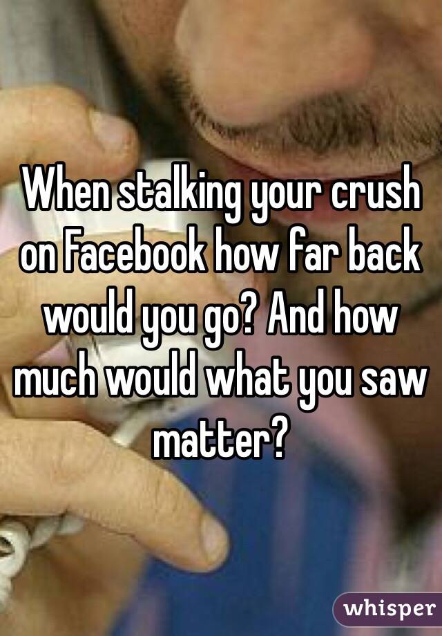 When stalking your crush on Facebook how far back would you go? And how much would what you saw matter?