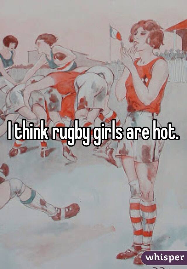 I think rugby girls are hot.