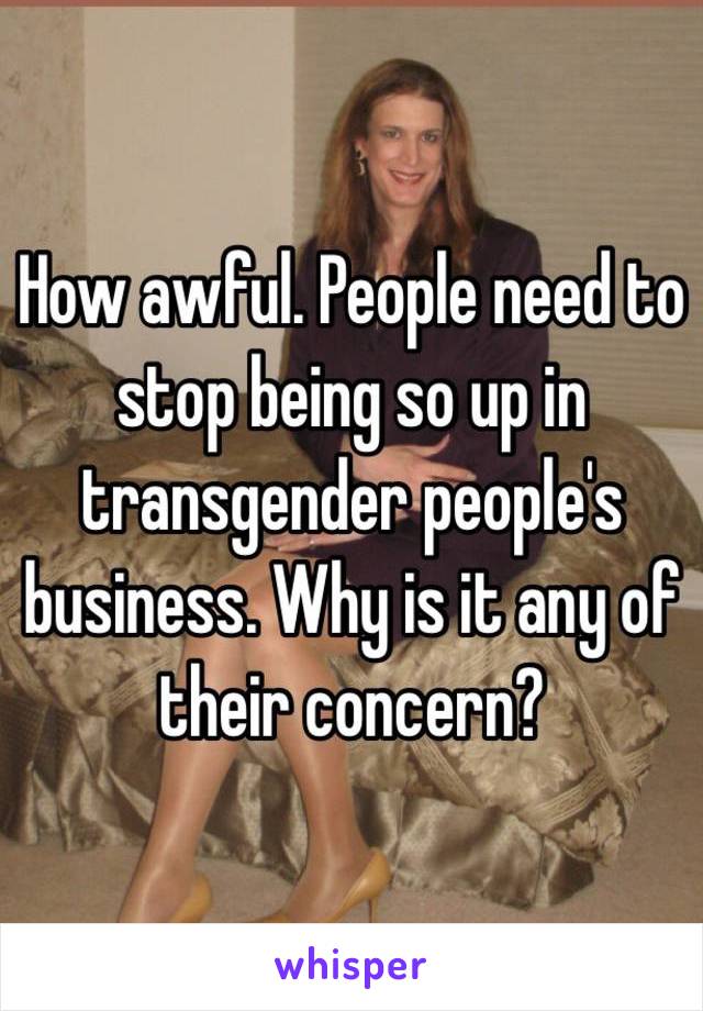 How awful. People need to stop being so up in transgender people's business. Why is it any of their concern?