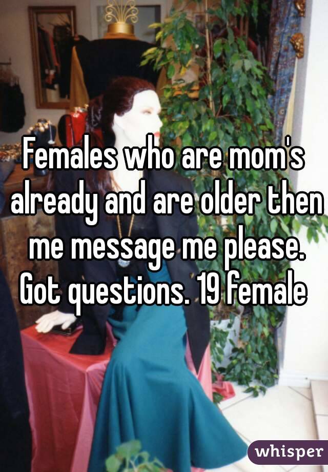 Females who are mom's already and are older then me message me please. Got questions. 19 female 