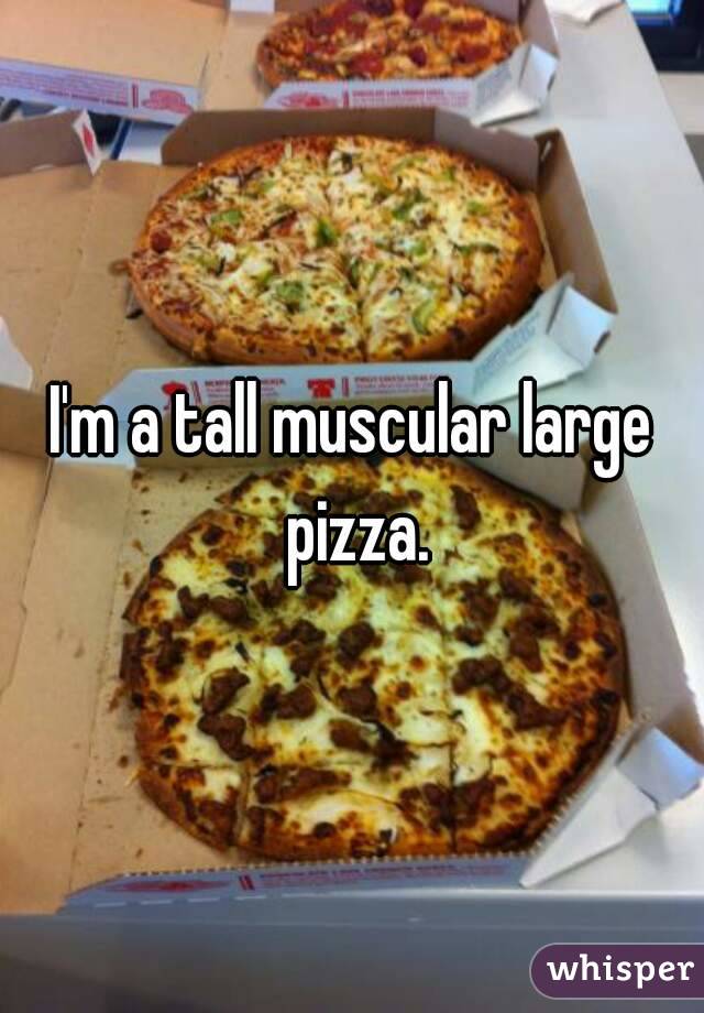 I'm a tall muscular large pizza.