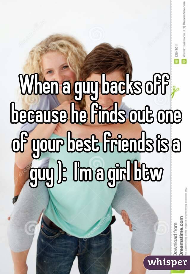 When a guy backs off because he finds out one of your best friends is a guy ):  I'm a girl btw
