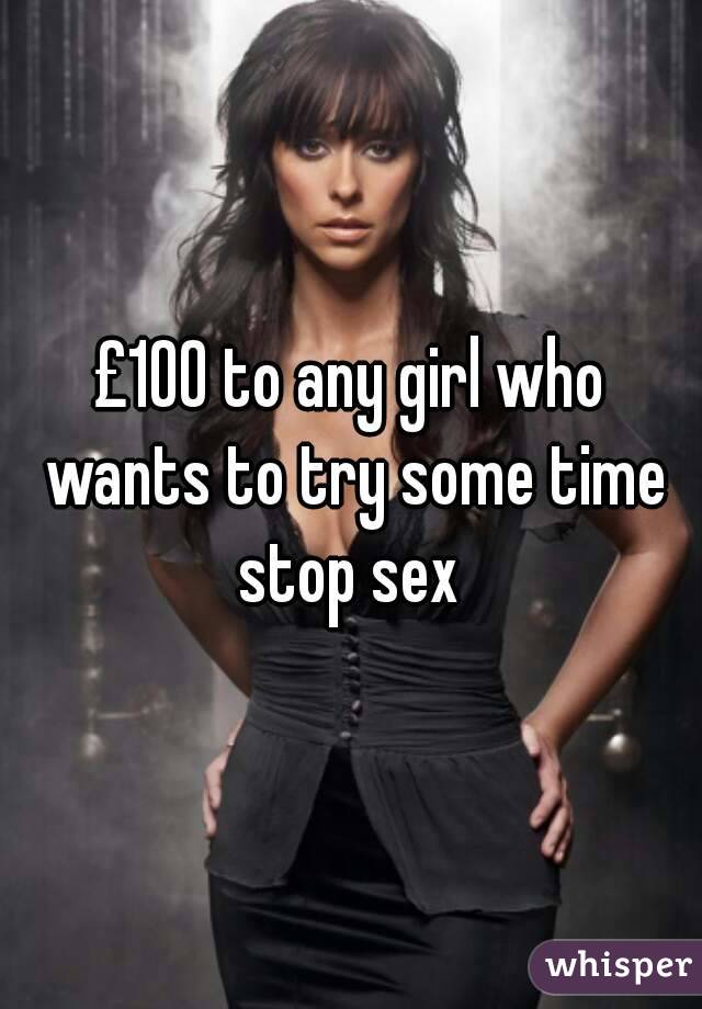 £100 to any girl who wants to try some time stop sex 