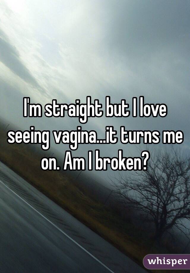 I'm straight but I love seeing vagina...it turns me on. Am I broken?