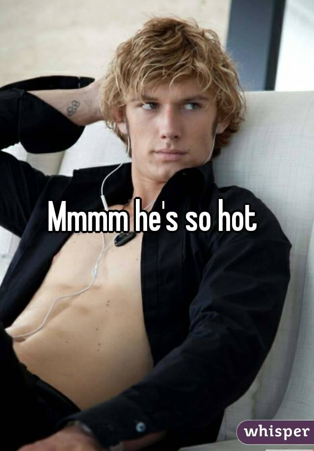 Mmmm he's so hot 