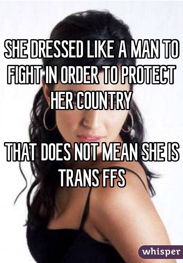 SHE DRESSED LIKE A MAN TO FIGHT IN ORDER TO PROTECT HER COUNTRY

THAT DOES NOT MEAN SHE IS TRANS FFS