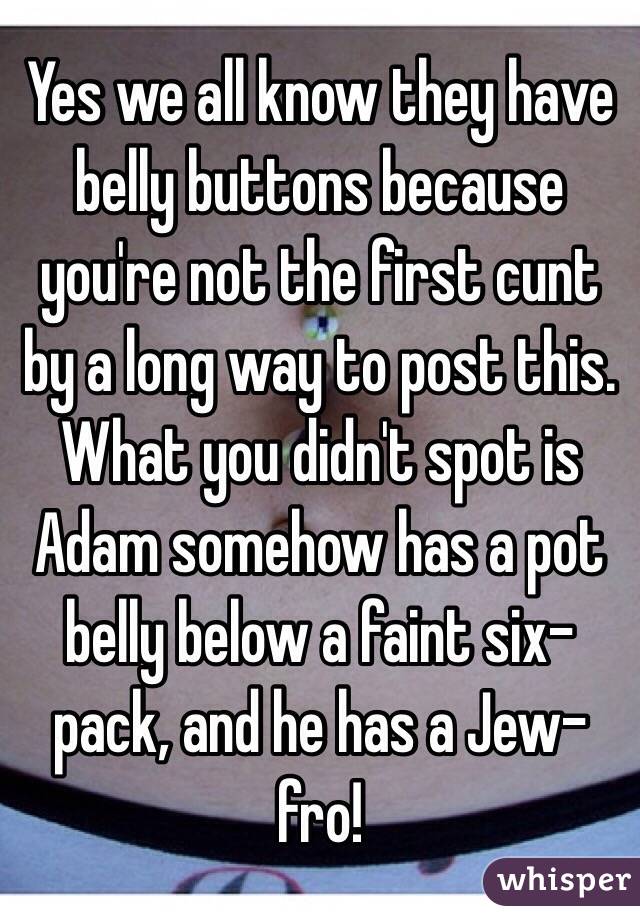 Yes we all know they have belly buttons because you're not the first cunt by a long way to post this.
What you didn't spot is Adam somehow has a pot belly below a faint six-pack, and he has a Jew-fro!
