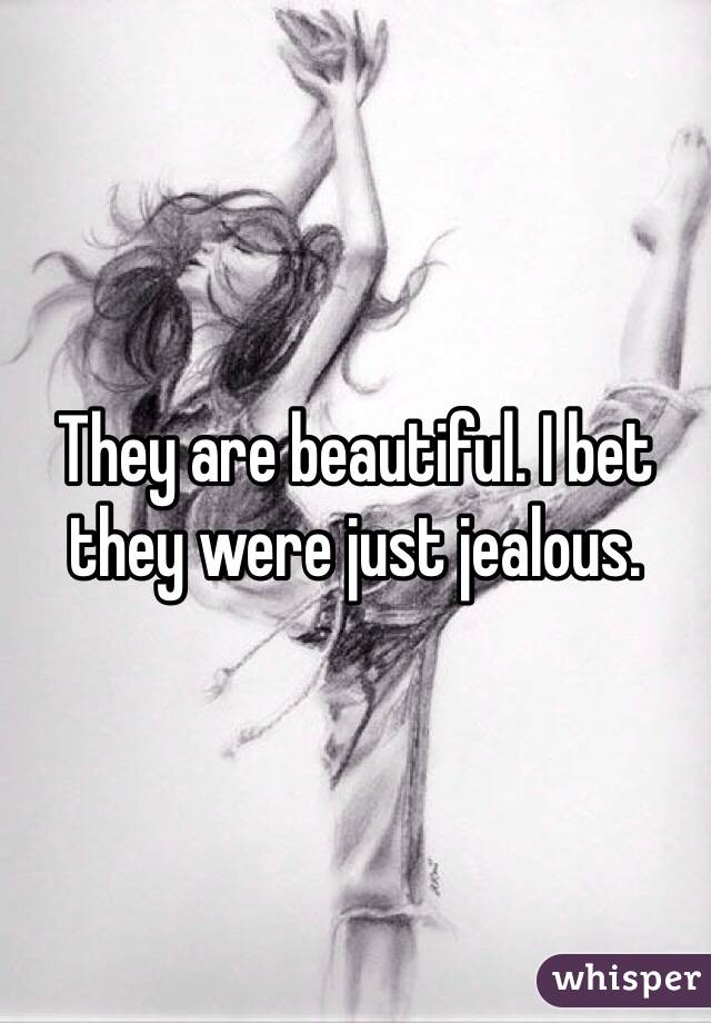 They are beautiful. I bet they were just jealous.