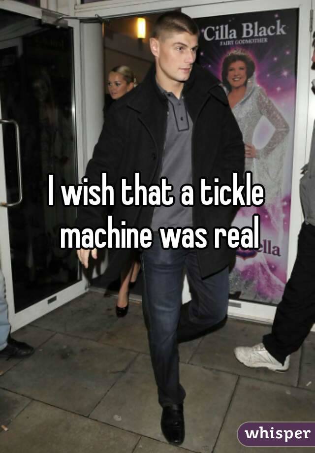 I wish that a tickle machine was real
