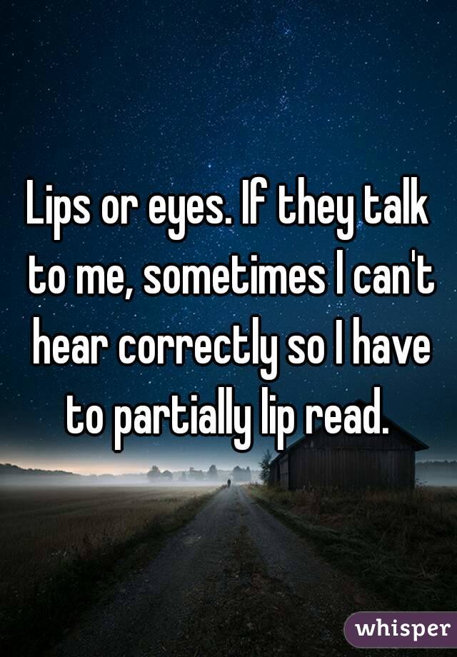 Lips or eyes. If they talk to me, sometimes I can't hear correctly so I have to partially lip read. 