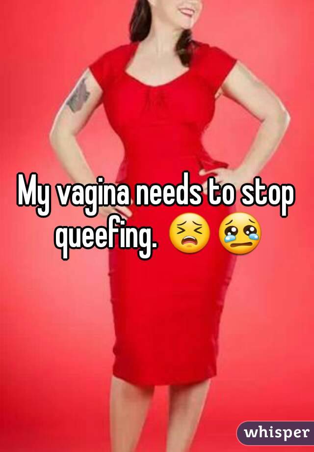 My vagina needs to stop queefing. 😣😢
