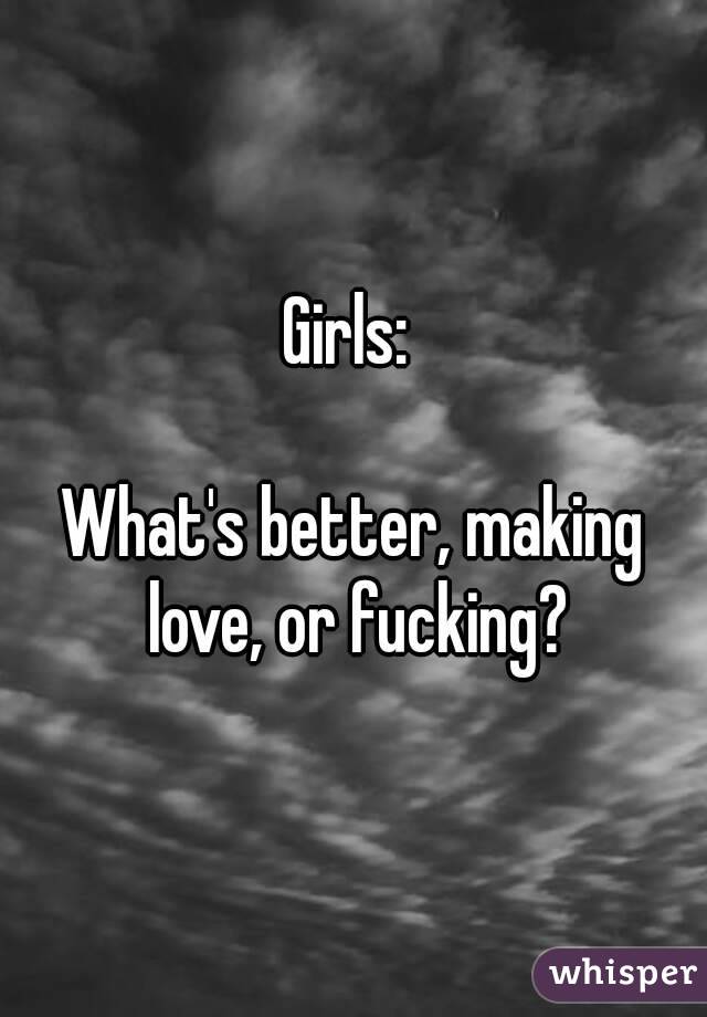 Girls: 

What's better, making love, or fucking?