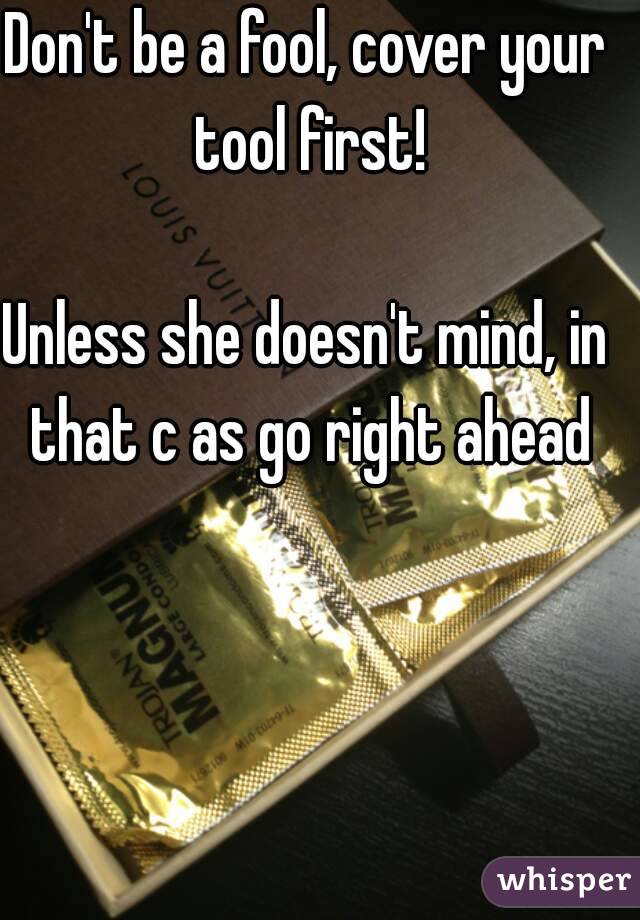 Don't be a fool, cover your tool first!

Unless she doesn't mind, in that c as go right ahead