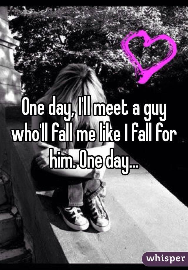 One day, I'll meet a guy who'll fall me like I fall for him. One day...