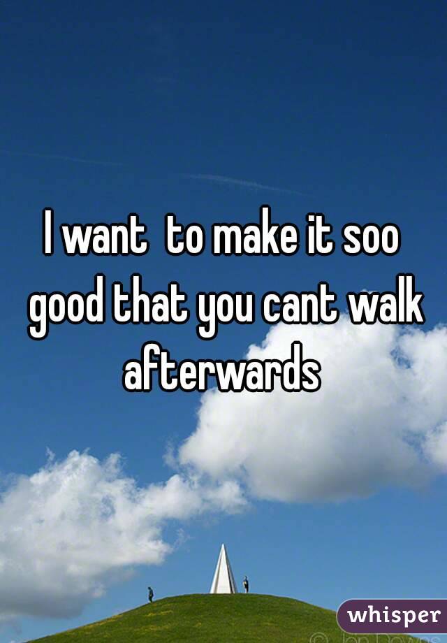 I want  to make it soo good that you cant walk afterwards 