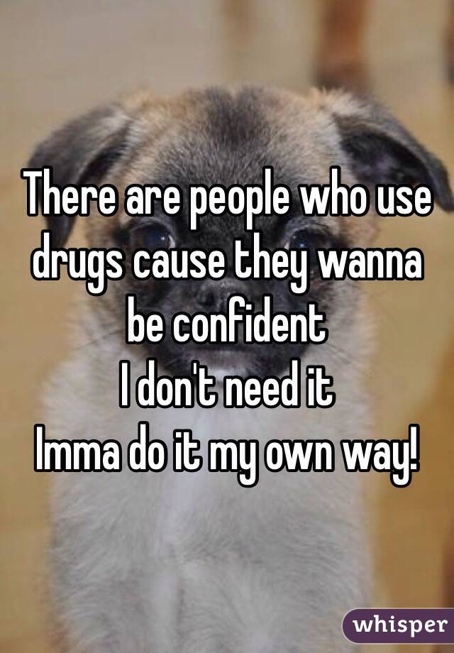 There are people who use drugs cause they wanna be confident 
I don't need it
Imma do it my own way!
