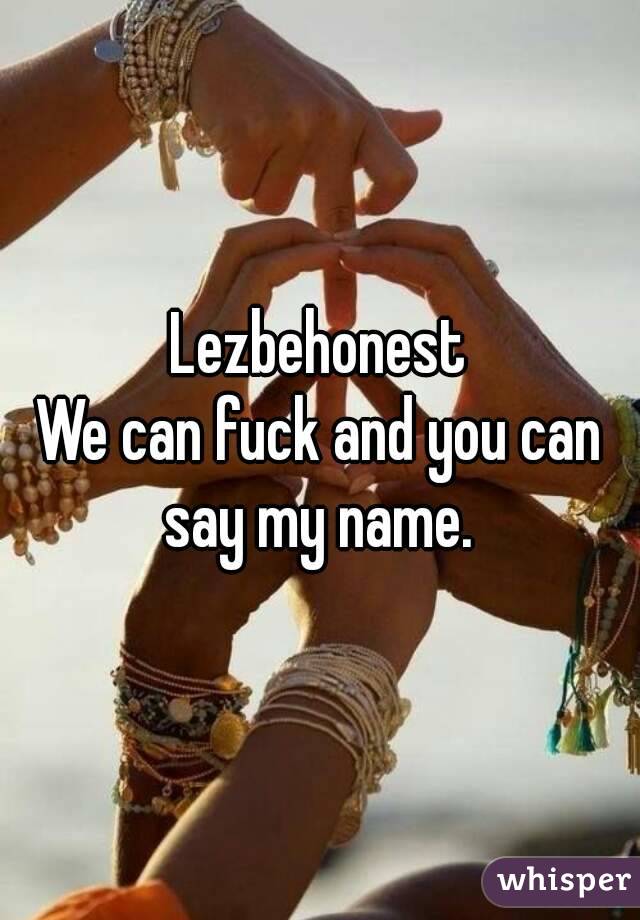 Lezbehonest
We can fuck and you can say my name. 