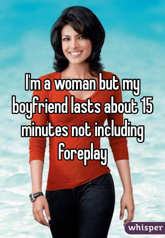 I'm a woman but my boyfriend lasts about 15 minutes not including foreplay