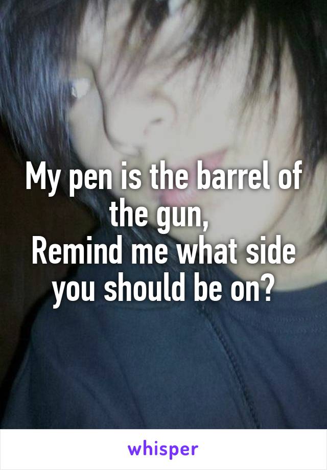 My pen is the barrel of the gun, 
Remind me what side you should be on?