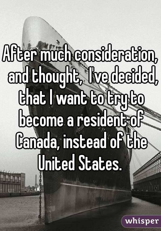 After much consideration,  and thought,  I've decided, that I want to try to become a resident of Canada, instead of the United States. 