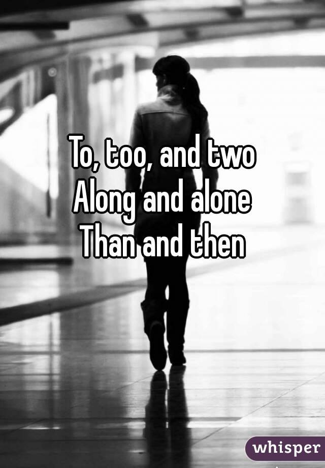 To, too, and two
Along and alone
Than and then
 