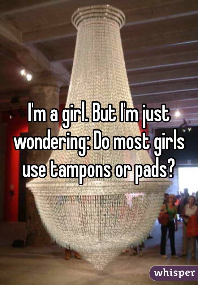 I'm a girl. But I'm just wondering: Do most girls use tampons or pads?