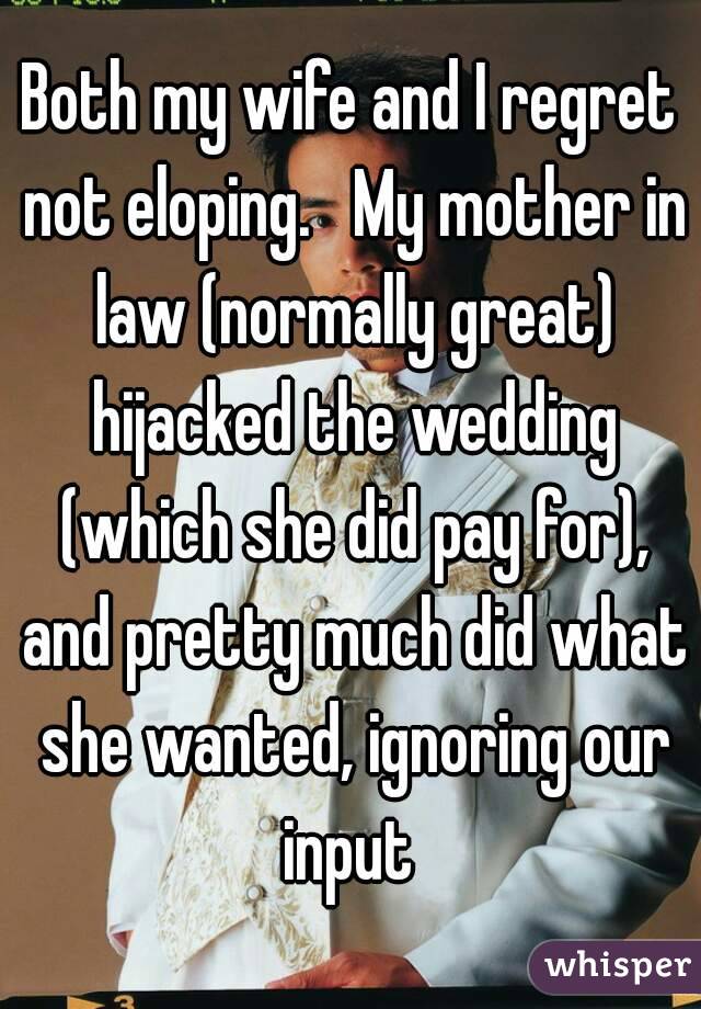 Both my wife and I regret not eloping.   My mother in law (normally great) hijacked the wedding (which she did pay for), and pretty much did what she wanted, ignoring our input 