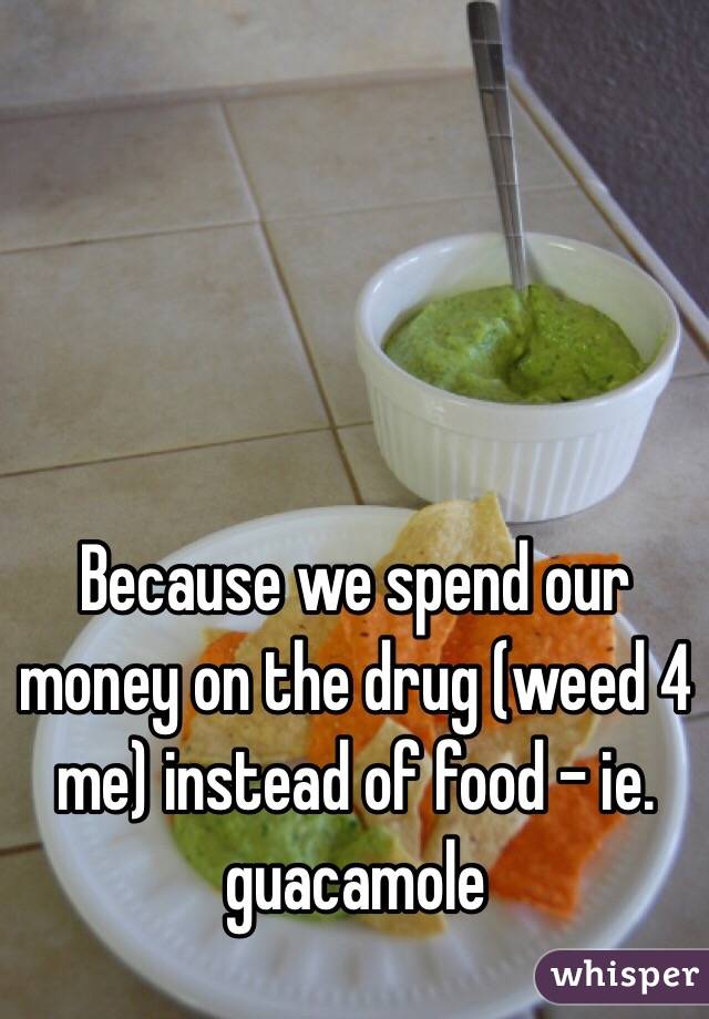 Because we spend our money on the drug (weed 4 me) instead of food - ie. guacamole 