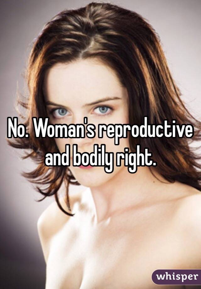 No. Woman's reproductive and bodily right.