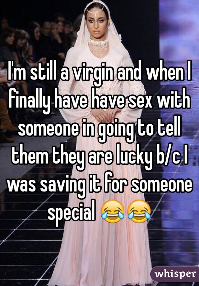 I'm still a virgin and when I finally have have sex with someone in going to tell them they are lucky b/c I was saving it for someone special 😂😂