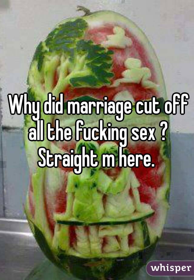  Why did marriage cut off all the fucking sex ? Straight m here. 
