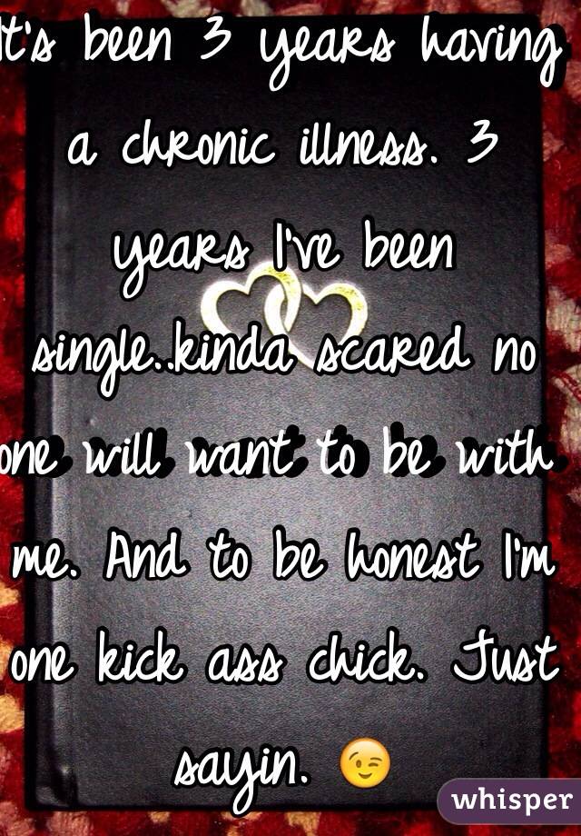 It's been 3 years having a chronic illness. 3 years I've been single..kinda scared no one will want to be with me. And to be honest I'm one kick ass chick. Just sayin. 😉