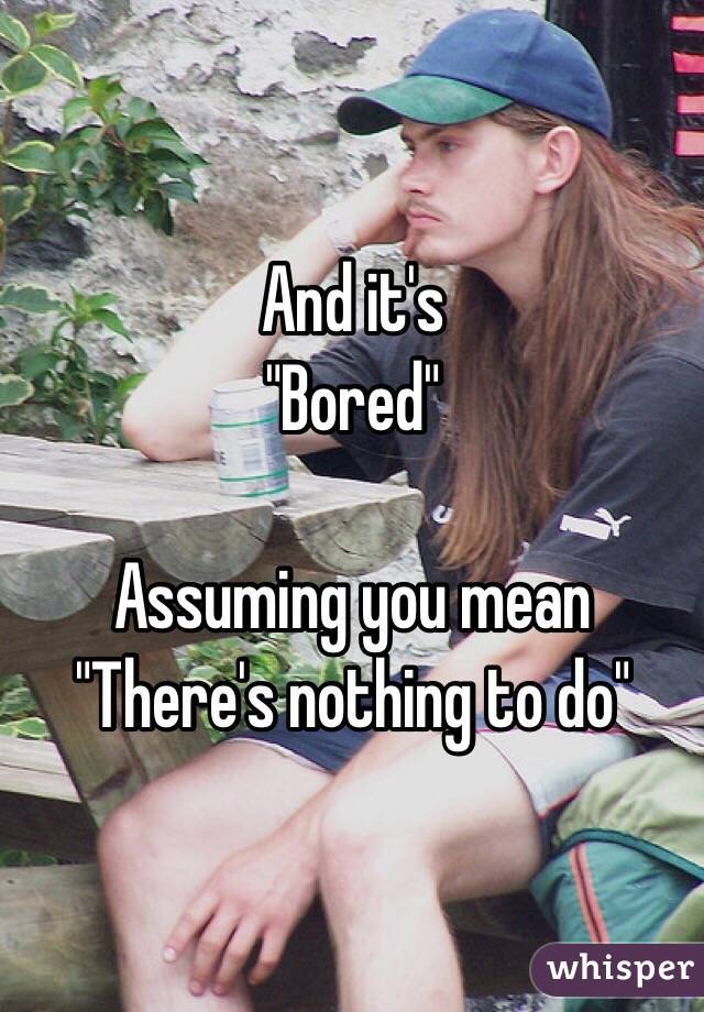 And it's
"Bored"

Assuming you mean
"There's nothing to do"