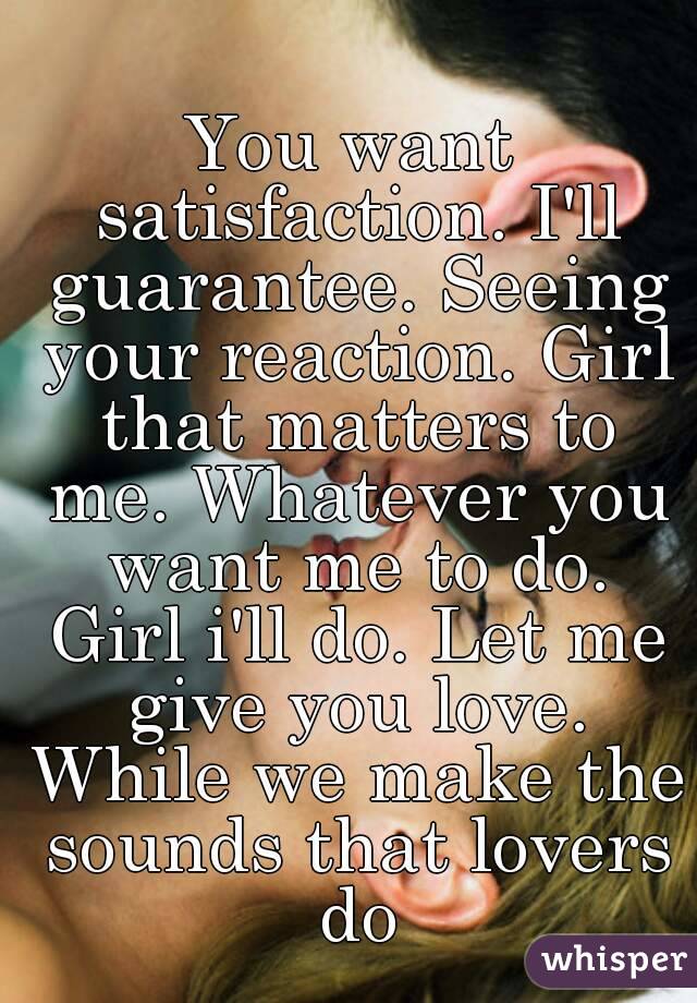You want satisfaction. I'll guarantee. Seeing your reaction. Girl that matters to me. Whatever you want me to do. Girl i'll do. Let me give you love. While we make the sounds that lovers do

