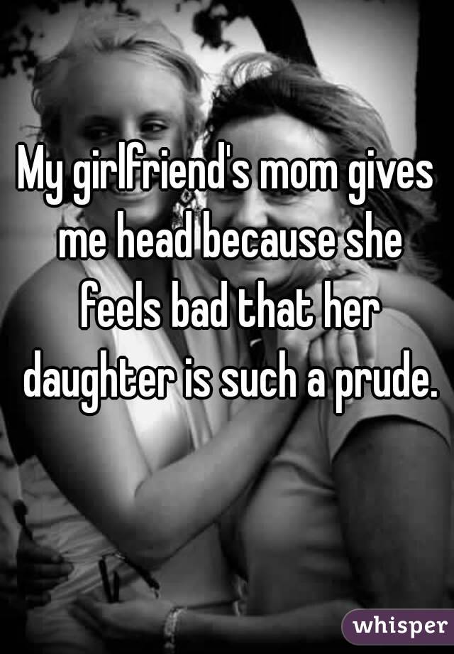My girlfriend's mom gives me head because she feels bad that her daughter is such a prude. 