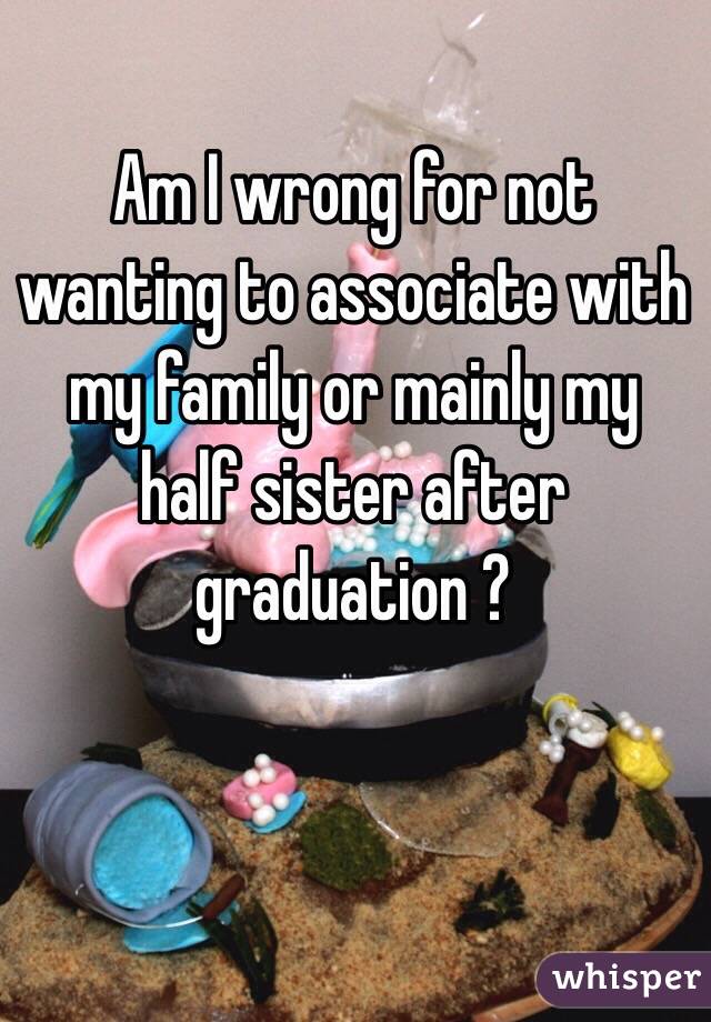 Am I wrong for not wanting to associate with my family or mainly my half sister after graduation ?
