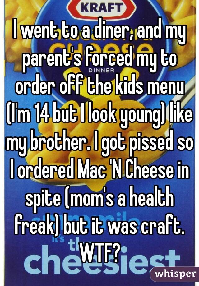 I went to a diner, and my parent's forced my to order off the kids menu (I'm 14 but I look young) like my brother. I got pissed so I ordered Mac 'N Cheese in spite (mom's a health freak) but it was craft. WTF?