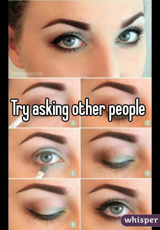 Try asking other people 