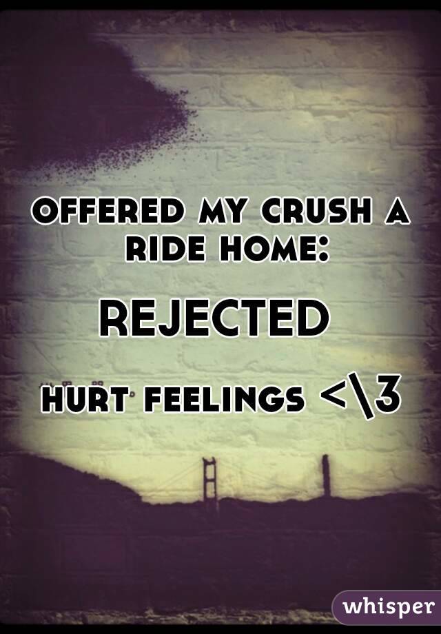 offered my crush a ride home:

REJECTED 

hurt feelings <\3
