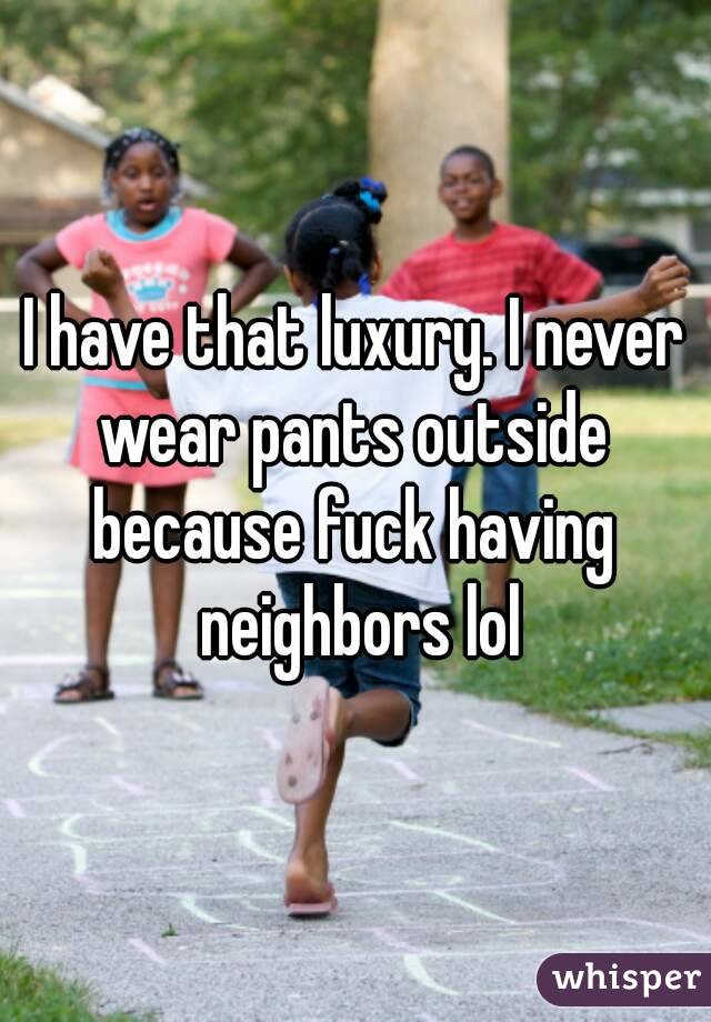 I have that luxury. I never wear pants outside 
because fuck having neighbors lol
