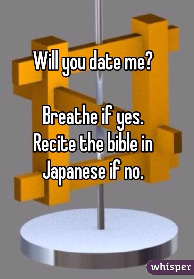 Will you date me?

Breathe if yes.
Recite the bible in Japanese if no. 